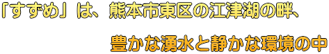 「すずめ」は、熊本市東区の江津湖の畔、                豊かな湧水と静かな環境の中
